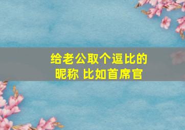 给老公取个逗比的昵称 比如首席官